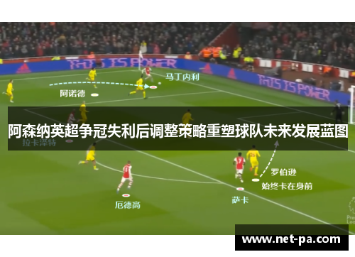 阿森纳英超争冠失利后调整策略重塑球队未来发展蓝图