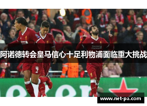 阿诺德转会皇马信心十足利物浦面临重大挑战