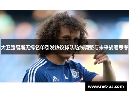 大卫路易斯无缘名单引发热议球队防线调整与未来战略思考