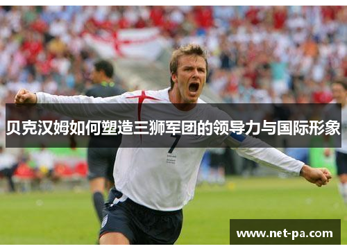 贝克汉姆如何塑造三狮军团的领导力与国际形象
