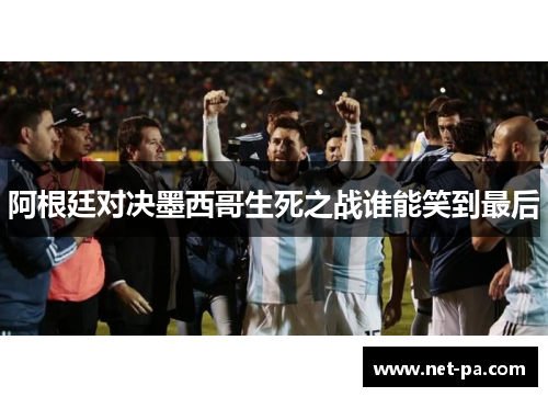 阿根廷对决墨西哥生死之战谁能笑到最后