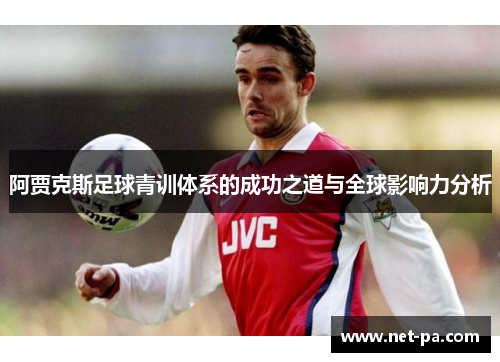 阿贾克斯足球青训体系的成功之道与全球影响力分析