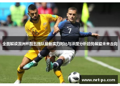 全面解读澳洲杯前五强队最新实力对比与深度分析趋势展望未来走向