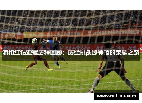 浦和红钻亚冠历程回顾：历经挑战终登顶的荣耀之路