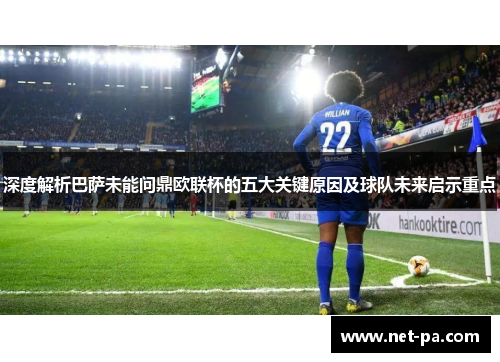 深度解析巴萨未能问鼎欧联杯的五大关键原因及球队未来启示重点
