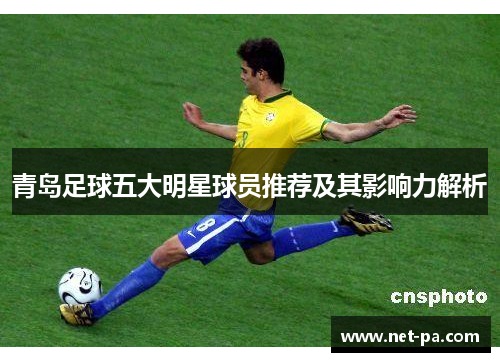 青岛足球五大明星球员推荐及其影响力解析