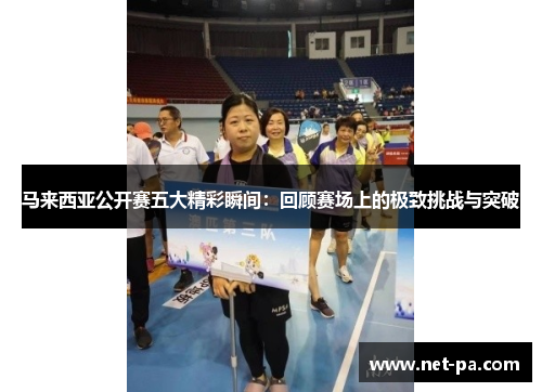 马来西亚公开赛五大精彩瞬间：回顾赛场上的极致挑战与突破