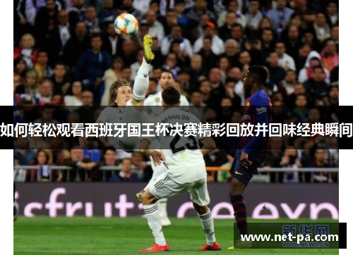 如何轻松观看西班牙国王杯决赛精彩回放并回味经典瞬间