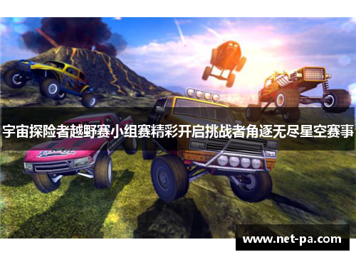 宇宙探险者越野赛小组赛精彩开启挑战者角逐无尽星空赛事