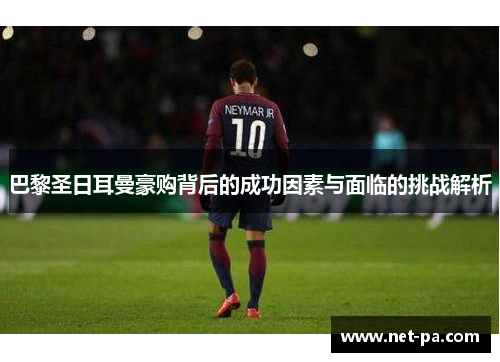 巴黎圣日耳曼豪购背后的成功因素与面临的挑战解析