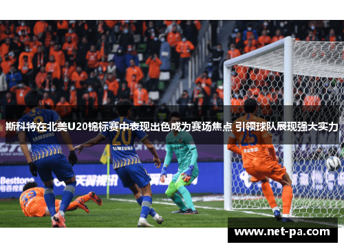斯科特在北美U20锦标赛中表现出色成为赛场焦点 引领球队展现强大实力