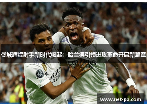 曼城辉煌射手新时代崛起：哈兰德引领进攻革命开启新篇章