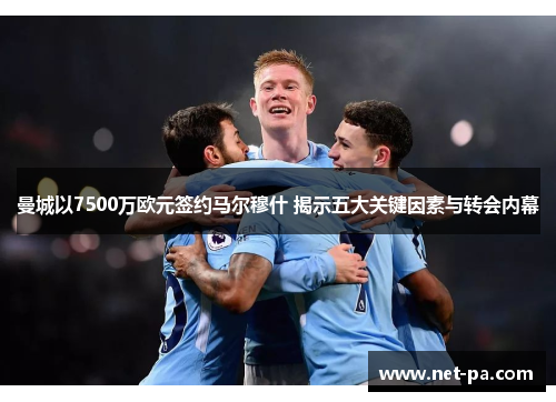 曼城以7500万欧元签约马尔穆什 揭示五大关键因素与转会内幕