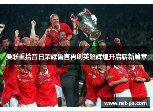 曼联重拾昔日荣耀誓言再创英超辉煌开启崭新篇章