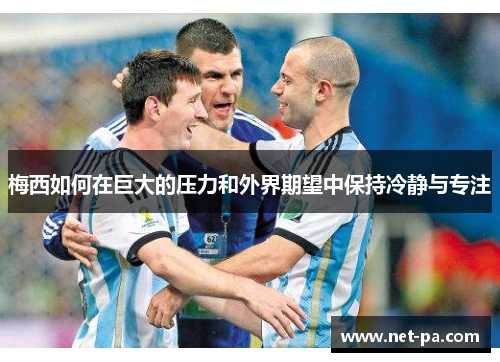 梅西如何在巨大的压力和外界期望中保持冷静与专注
