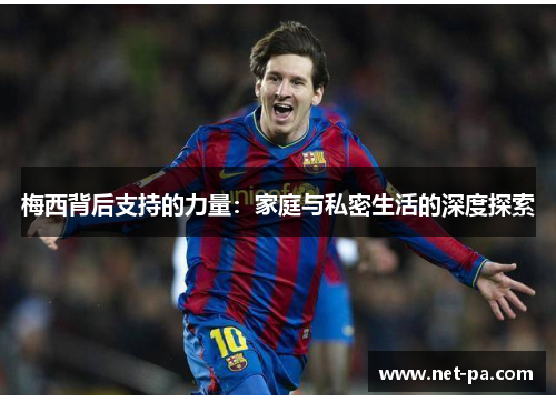 梅西背后支持的力量：家庭与私密生活的深度探索