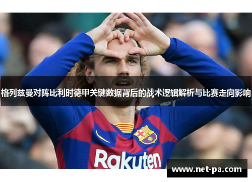 格列兹曼对阵比利时德甲关键数据背后的战术逻辑解析与比赛走向影响
