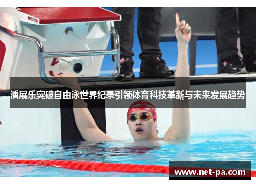潘展乐突破自由泳世界纪录引领体育科技革新与未来发展趋势