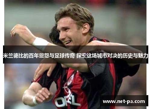 米兰德比的百年恩怨与足球传奇 探索这场城市对决的历史与魅力