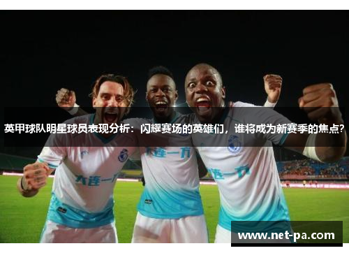 英甲球队明星球员表现分析：闪耀赛场的英雄们，谁将成为新赛季的焦点？