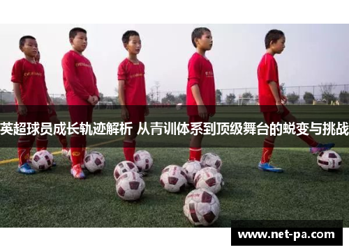英超球员成长轨迹解析 从青训体系到顶级舞台的蜕变与挑战