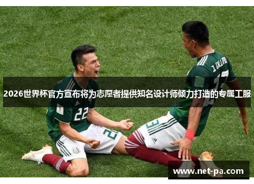 2026世界杯官方宣布将为志愿者提供知名设计师倾力打造的专属工服
