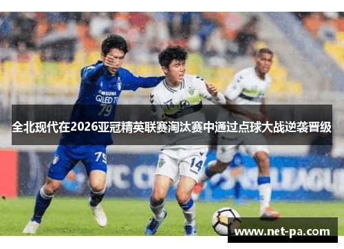 全北现代在2026亚冠精英联赛淘汰赛中通过点球大战逆袭晋级
