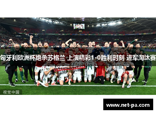 匈牙利欧洲杯绝杀苏格兰 上演精彩1-0胜利时刻 进军淘汰赛