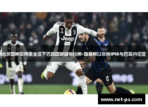 尤文图斯豪掷重金签下巴西国脚道格拉斯·路易斯以交换伊林与巴雷内切亚