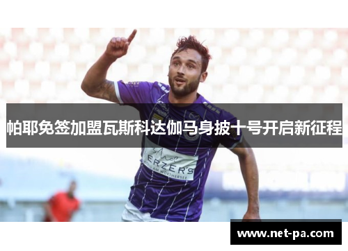 帕耶免签加盟瓦斯科达伽马身披十号开启新征程