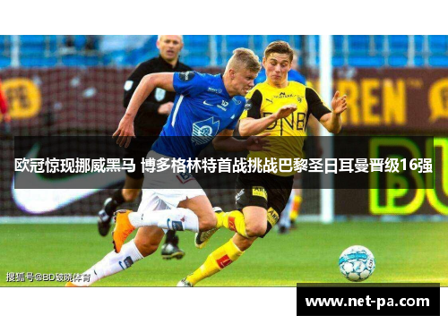 欧冠惊现挪威黑马 博多格林特首战挑战巴黎圣日耳曼晋级16强