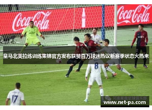 皇马北美拉练训练集锦官方发布获赞百万球迷热议新赛季状态火热来