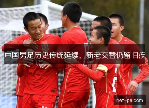 中国男足历史传统延续，新老交替仍留旧疾